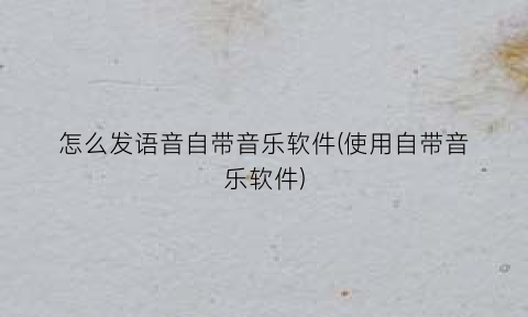 怎么发语音自带音乐软件(使用自带音乐软件)