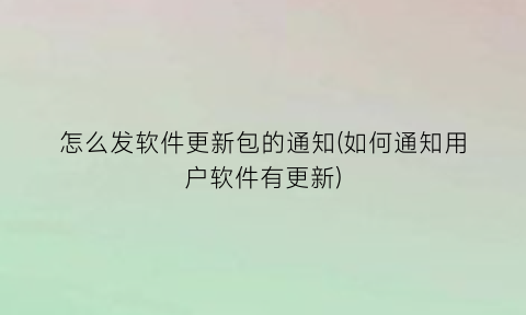 怎么发软件更新包的通知(如何通知用户软件有更新)