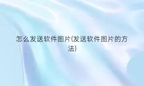 怎么发送软件图片(发送软件图片的方法)