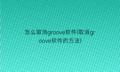 怎么取消groove软件(取消groove软件的方法)