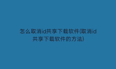 怎么取消id共享下载软件(取消id共享下载软件的方法)