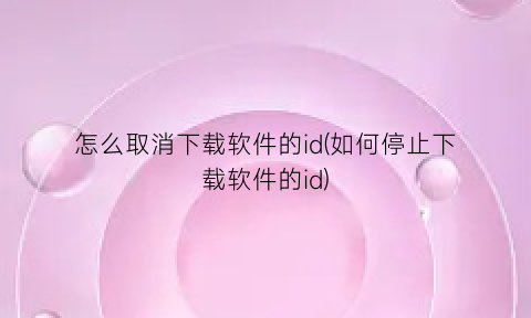 怎么取消下载软件的id(如何停止下载软件的id)