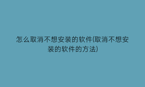 怎么取消不想安装的软件(取消不想安装的软件的方法)