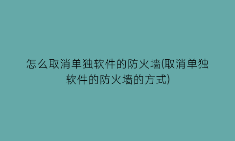 “怎么取消单独软件的防火墙(取消单独软件的防火墙的方式)