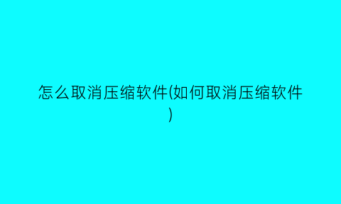 怎么取消压缩软件(如何取消压缩软件)