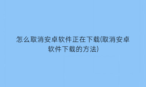 怎么取消安卓软件正在下载(取消安卓软件下载的方法)