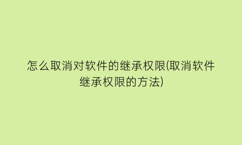 怎么取消对软件的继承权限(取消软件继承权限的方法)