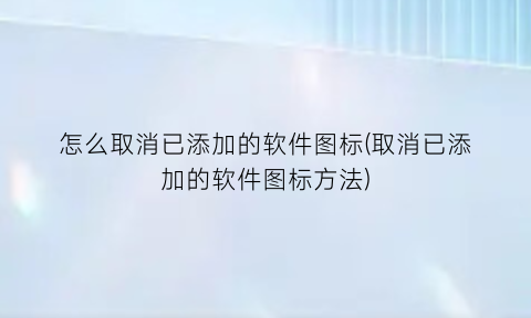 怎么取消已添加的软件图标(取消已添加的软件图标方法)