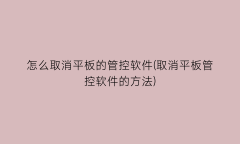 怎么取消平板的管控软件(取消平板管控软件的方法)