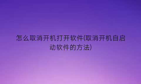 怎么取消开机打开软件(取消开机自启动软件的方法)