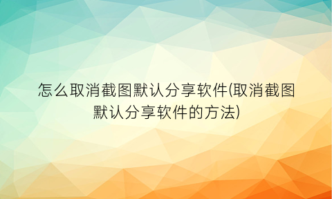 “怎么取消截图默认分享软件(取消截图默认分享软件的方法)
