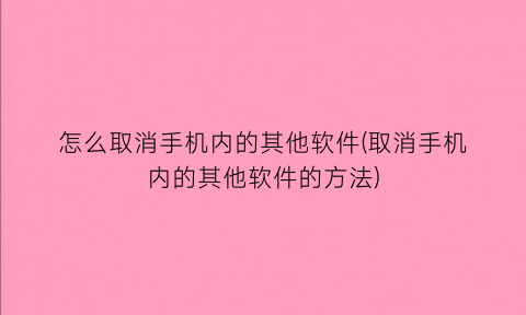 怎么取消手机内的其他软件(取消手机内的其他软件的方法)