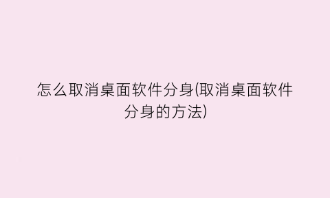 怎么取消桌面软件分身(取消桌面软件分身的方法)