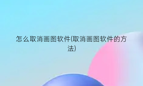 “怎么取消画图软件(取消画图软件的方法)