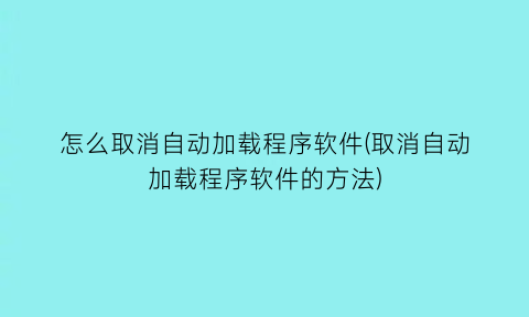 怎么取消自动加载程序软件(取消自动加载程序软件的方法)