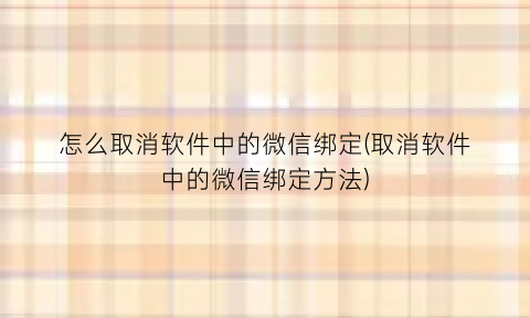 “怎么取消软件中的微信绑定(取消软件中的微信绑定方法)