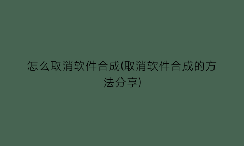 怎么取消软件合成(取消软件合成的方法分享)
