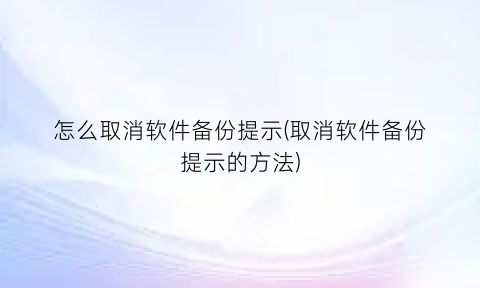 怎么取消软件备份提示(取消软件备份提示的方法)