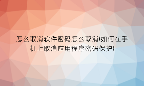 怎么取消软件密码怎么取消(如何在手机上取消应用程序密码保护)