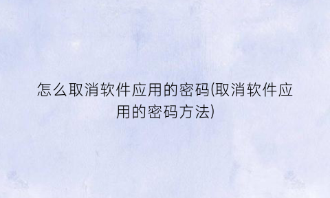 “怎么取消软件应用的密码(取消软件应用的密码方法)