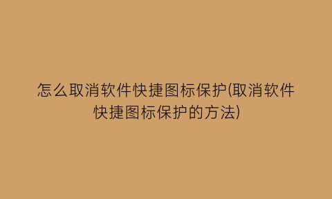 怎么取消软件快捷图标保护(取消软件快捷图标保护的方法)