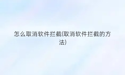 怎么取消软件拦截(取消软件拦截的方法)