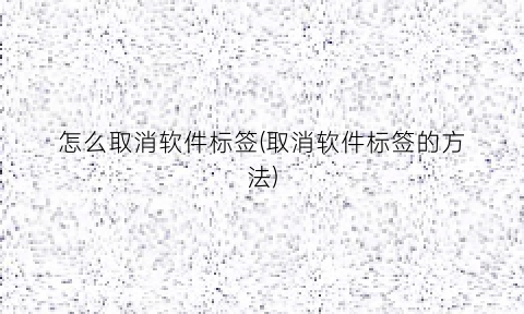 怎么取消软件标签(取消软件标签的方法)