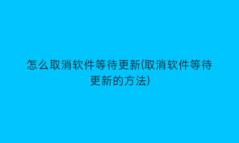 怎么取消软件等待更新(取消软件等待更新的方法)