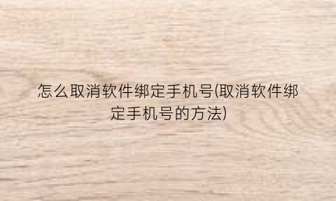 怎么取消软件绑定手机号(取消软件绑定手机号的方法)