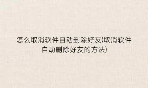 怎么取消软件自动删除好友(取消软件自动删除好友的方法)