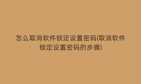 怎么取消软件锁定设置密码(取消软件锁定设置密码的步骤)