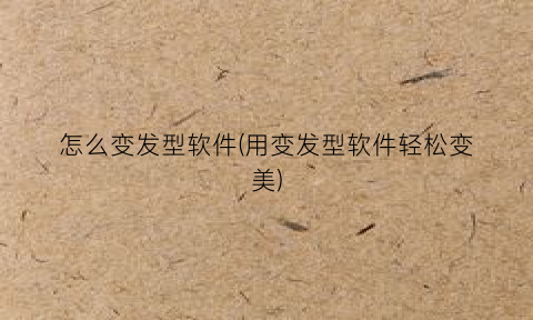 “怎么变发型软件(用变发型软件轻松变美)
