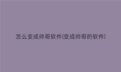 怎么变成帅哥软件(变成帅哥的软件)