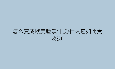 怎么变成欧美脸软件(为什么它如此受欢迎)