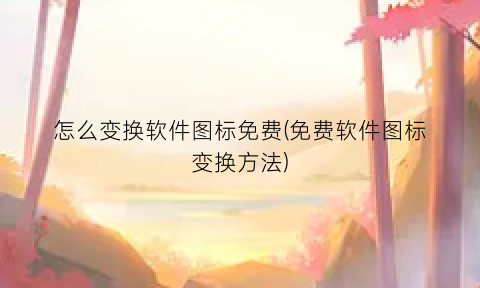 “怎么变换软件图标免费(免费软件图标变换方法)