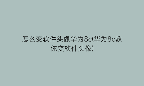 “怎么变软件头像华为8c(华为8c教你变软件头像)