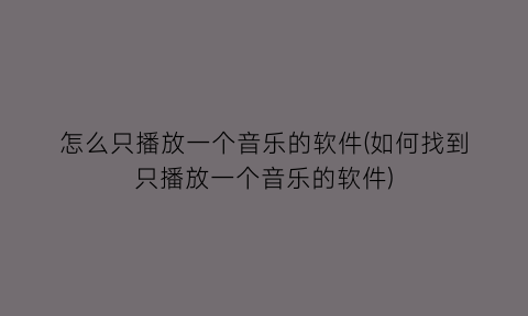 怎么只播放一个音乐的软件(如何找到只播放一个音乐的软件)