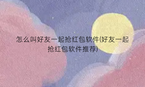 怎么叫好友一起抢红包软件(好友一起抢红包软件推荐)