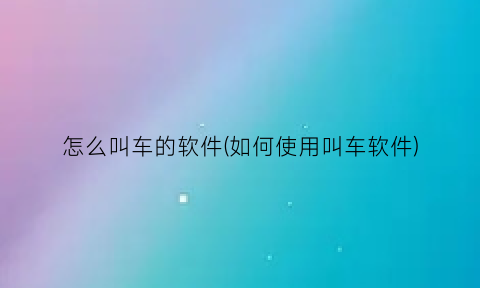 怎么叫车的软件(如何使用叫车软件)
