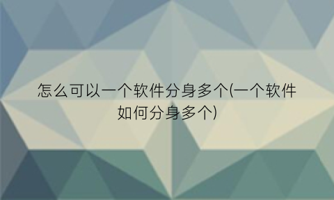 “怎么可以一个软件分身多个(一个软件如何分身多个)