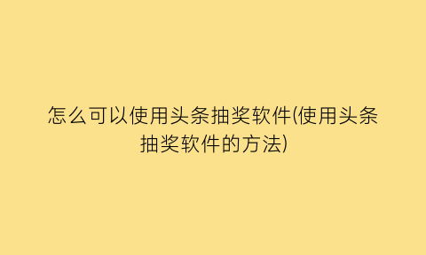 怎么可以使用头条抽奖软件(使用头条抽奖软件的方法)