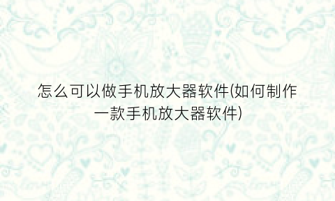 怎么可以做手机放大器软件(如何制作一款手机放大器软件)