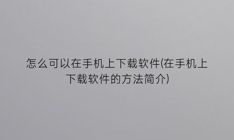 怎么可以在手机上下载软件(在手机上下载软件的方法简介)