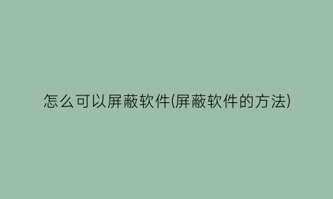 “怎么可以屏蔽软件(屏蔽软件的方法)