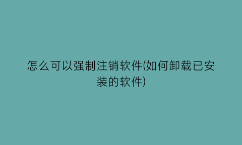 怎么可以强制注销软件(如何卸载已安装的软件)