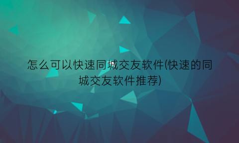 怎么可以快速同城交友软件(快速的同城交友软件推荐)