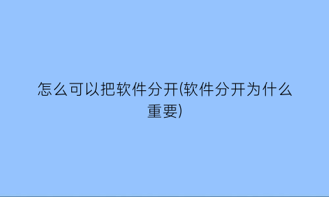 怎么可以把软件分开(软件分开为什么重要)