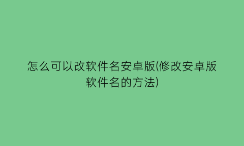 怎么可以改软件名安卓版(修改安卓版软件名的方法)