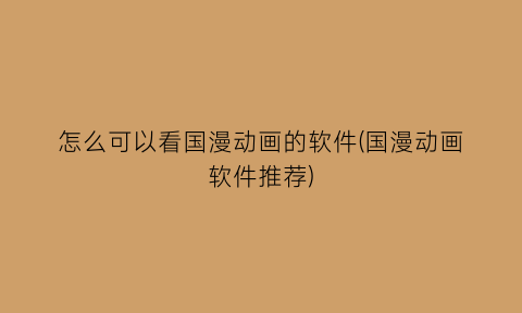 怎么可以看国漫动画的软件(国漫动画软件推荐)