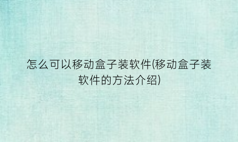 怎么可以移动盒子装软件(移动盒子装软件的方法介绍)